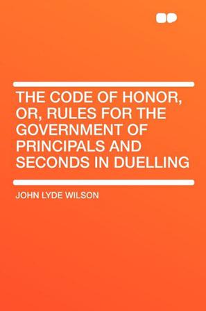 The Code of Honor, Or, Rules for the Government of Principals and Seconds in Duelling
