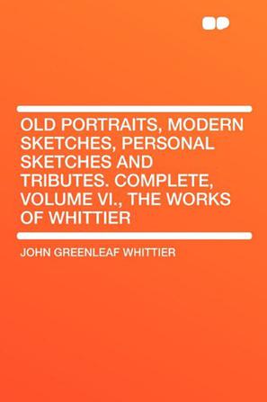 Old Portraits, Modern Sketches, Personal Sketches and Tributes. Complete, Volume VI., the Works of Whittier
