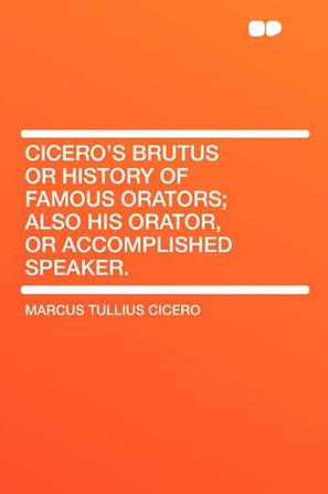 Cicero's Brutus or History of Famous Orators; Also His Orator, or Accomplished Speaker.
