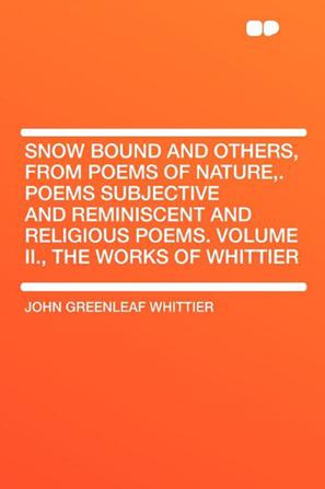 Snow Bound and Others, from Poems of Nature,. Poems Subjective and Reminiscent and Religious Poems. Volume II., the Works of Whittier