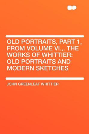 Old Portraits, Part 1, from Volume VI.,. The Works of Whittier