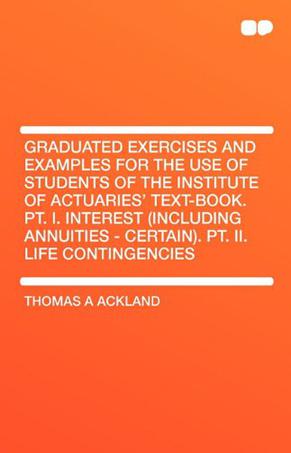 Graduated Exercises and Examples for the Use of Students of the Institute of Actuaries' Text-Book. PT. I. Interest