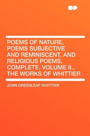 Poems of Nature, Poems Subjective and Reminiscent. and Religious Poems, Complete. Volume II., the Works of Whittier