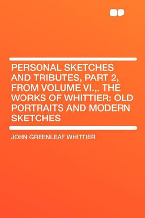 Personal Sketches and Tributes, Part 2, from Volume VI.,. The Works of Whittier