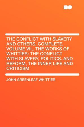 The Conflict with Slavery and Others, Complete, Volume VII,. The Works of Whittier