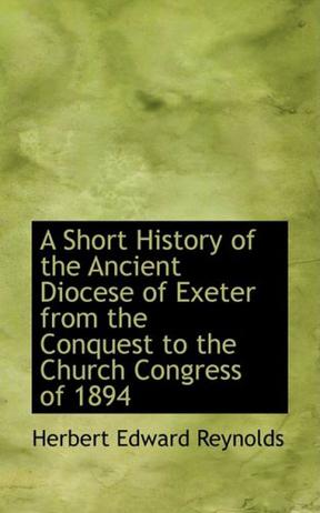 A Short History of the Ancient Diocese of Exeter from the Conquest to the Church Congress of 1894
