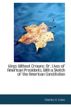 Kings Without Crowns; Or, Lives of American Presidents, With a Sketch of the American Constitution
