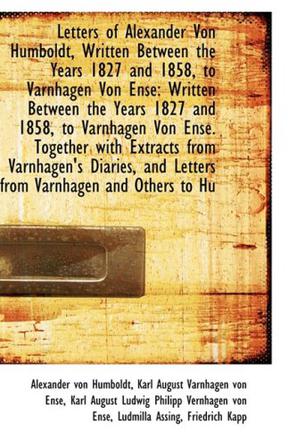 Letters of Alexander Von Humboldt, Written Between the Years 1827 and 1858, to Varnhagen Von Ense