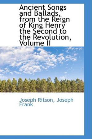 Ancient Songs and Ballads, from the Reign of King Henry the Second to the Revolution, Volume II