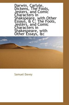 Darwin, Carlyle, Dickens, The Fools, Jesters, and Comic Characters in Shakspeare, with Other Essays,