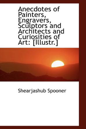 Anecdotes of Painters, Engravers, Sculptors and Architects and Curiosities of Art