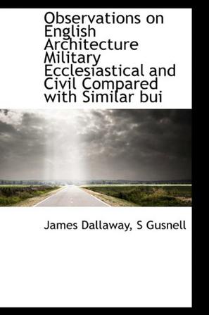 Observations on English Architecture Military Ecclesiastical and Civil Compared with Similar Bui