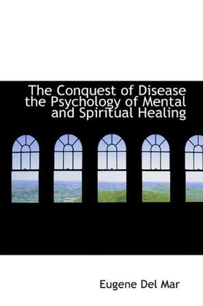 The Conquest of Disease the Psychology of Mental and Spiritual Healing