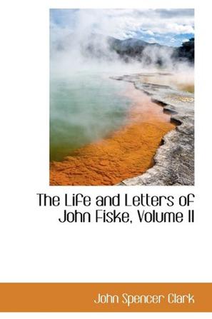 The Life and Letters of John Fiske, Volume II