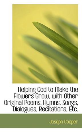 Helping God to Make the Flowers Grow, with Other Original Poems, Hymns, Songs, Dialogues, Recitation
