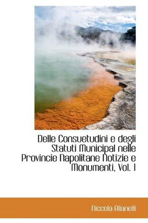 Delle Consuetudini E Degli Statuti Municipal Nelle Provincie Napolitane Notizie E Monumenti, Vol. 1
