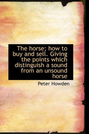 The Horse; How to Buy and Sell. Giving the Points Which Distinguish a Sound from an Unsound Horse