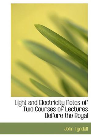 Light and Electricity Notes of Two Courses of Lectures Before the Royal