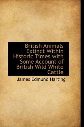 British Animals Extinct Within Historic Times with Some Account of British Wild White Cattle