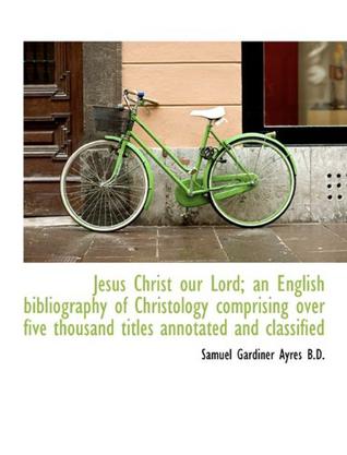 Jesus Christ Our Lord; an English Bibliography of Christology Comprising Over Five Thousand Titles a