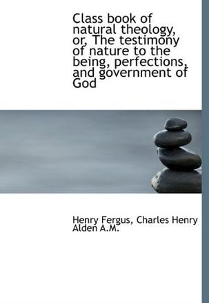 Class Book of Natural Theology, or, The Testimony of Nature to the Being, Perfections, and Governmen
