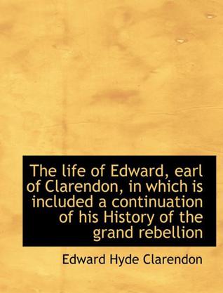 The Life of Edward, Earl of Clarendon, in Which is Included a Continuation of His History of the Gra