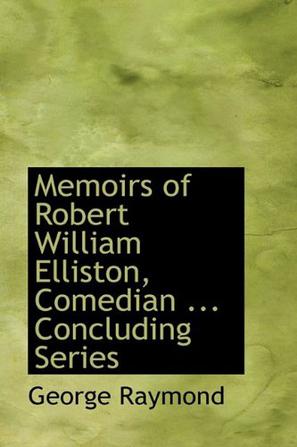 Memoirs of Robert William Elliston, Comedian ... Concluding Series