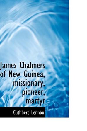 James Chalmers of New Guinea, Missionary, Pioneer, Martyr