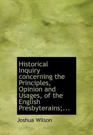 Historical Inquiry Concerning the Principles, Opinion and Usages, of the English Presbyterains;...