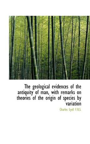 The Geological Evidences of the Antiquity of Man, with Remarks on Theories of the Origin of Species