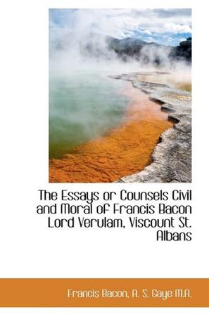 The Essays or Counsels Civil and Moral of Francis Bacon Lord Verulam, Viscount St. Albans