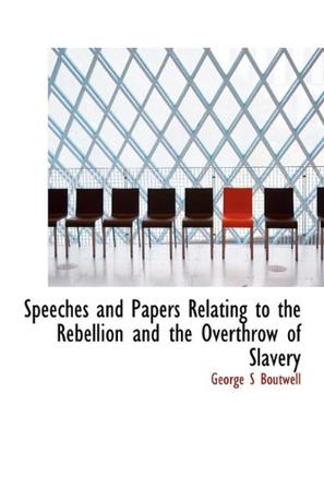 Speeches and Papers Relating to the Rebellion and the Overthrow of Slavery