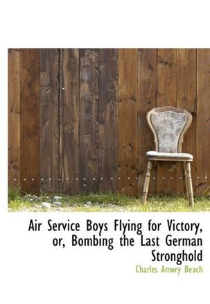 Air Service Boys Flying for Victory, or, Bombing the Last German Stronghold