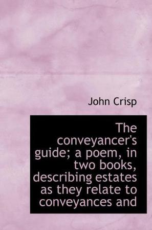 The Conveyancer's Guide; A Poem, in Two Books, Describing Estates as They Relate to Conveyances and