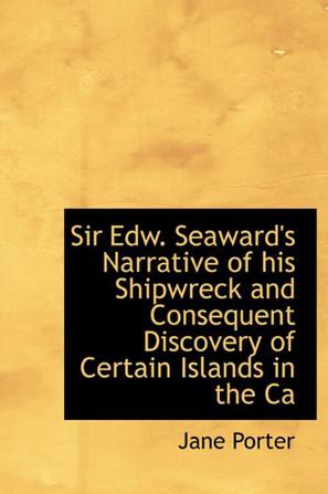 Sir Edw. Seaward's Narrative of His Shipwreck and Consequent Discovery of Certain Islands in the CA