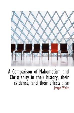 A Comparison of Mahometism and Christianity in Their History, Their Evidence, and Their Effects