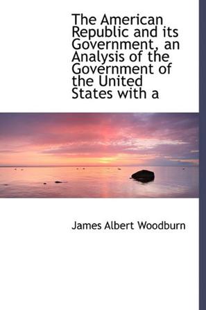 The American Republic and Its Government, an Analysis of the Government of the United States with a